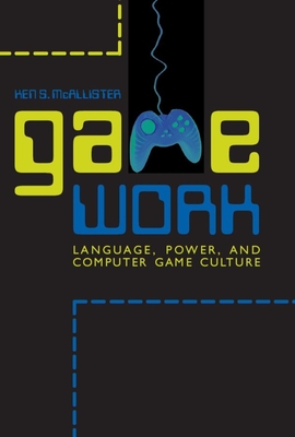 Game Work: Language, Power, and Computer Game Culture - McAllister, Ken S, Prof.