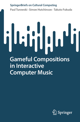 Gameful Compositions in Interactive Computer Music - Turowski, Paul, and Hutchinson, Simon, and Fukuda, Takuto