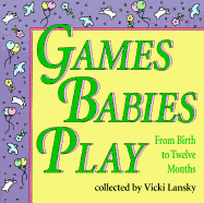 Games Babies Play: From Birth to Twelve Months