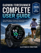 Garmin Forerunner Complete User Guide: From Initial Setup to Advanced Training Metrics for Runners, Triathletes, and Fitness Enthusiasts