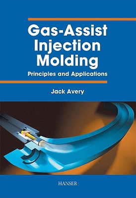 Gas-Assist Injection Molding: Principles and Applications - Avery, Jack (Editor), and Barton, Kelly Stewart (Contributions by), and Berdan, Karl (Contributions by)