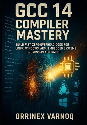 Gcc 14 Compiler Mastery: The Complete Guide to High-Performance C/C++ Optimization & Debugging: Build Fast, Zero-Overhead Code for Linux, Windows, Arm, Embedded Systems & Cross-Platform Iot - Varnoq, Orrinex