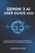Gemini 3 AI User Guide 2025: Mastering Gemini 3 AI: The Complete 2025 Guide to Multimodal Workflows, Deep Reasoning, and Productivity