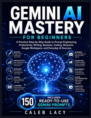 Gemini AI Mastery for Beginners: A Practical Step-by-Step Guide to Prompt Engineering, Productivity, Writing, Business, Coding, Research, Google Workspace, and Everyday AI Success. - Lacy, Caleb