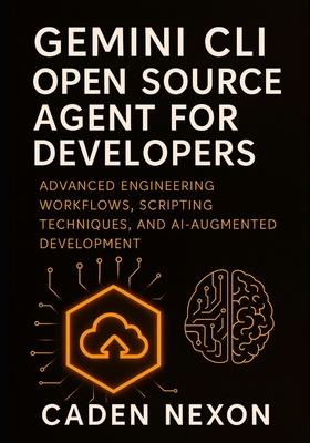 Gemini CLI Open Source Agent for Developers: Advanced Engineering Workflows, Scripting Techniques, and AI-Augmented Development - Nexon, Caden