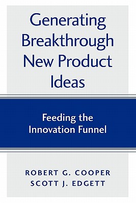 Generating Breakthrough New Product Ideas: Feeding the Innovation Funnel - Edgett, Scott J, and Cooper, Robert G