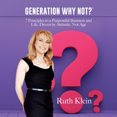 Generation Why Not?: 7 Principles to a Purposeful Business and Life, Driven by Attitude, Not Age - Klein, Ruth, and Deward, Erin (Read by)