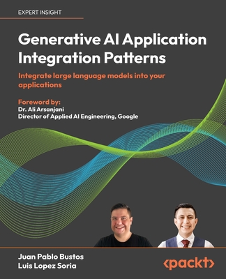 Generative AI Application Integration Patterns: Integrate large language models into your  applications - Bustos, Juan Pablo, and Soria, Luis Lopez, and Arsanjani, Dr. Ali (Foreword by)
