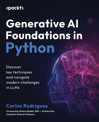 Generative AI Foundations in Python: Discover key techniques and navigate modern challenges in LLMs - Rodriguez, Carlos, and Shaikh, Samira (Foreword by)