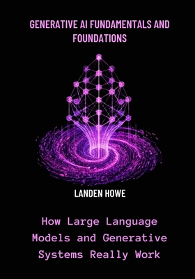 Generative AI Fundamentals and Foundations: How Large Language Models and Generative Systems Really Work - Howe, Landen