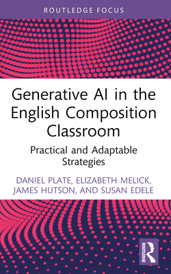 Generative AI in the English Composition Classroom: Practical and Adaptable Strategies - Plate, Daniel, and Melick, Elizabeth, and Hutson, James