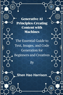 Generative AI Principles: Creating Content with Machines: The Essential Guide to Text, Images, and Code Generation for Beginners and Creatives