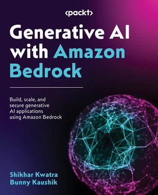 Generative AI with Amazon Bedrock: Build, scale, and secure generative AI applications using Amazon Bedrock - Kwatra, Shikhar, and Kaushik, Bunny