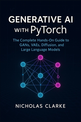 Generative AI with PyTorch: The Complete Hands-On Guide to GANs, VAEs, Diffusion, and Large Language Models - Clarke, Nicholas