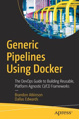 Generic Pipelines Using Docker: The Devops Guide to Building Reusable, Platform Agnostic CI/CD Frameworks - Atkinson, Brandon, and Edwards, Dallas