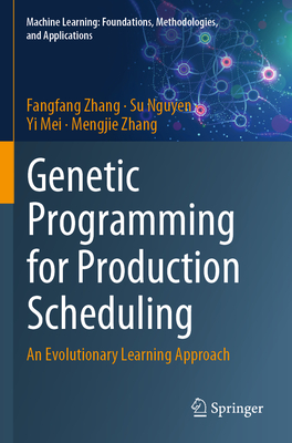 Genetic Programming for Production Scheduling: An Evolutionary Learning Approach - Zhang, Fangfang, and Nguyen, Su, and Mei, Yi
