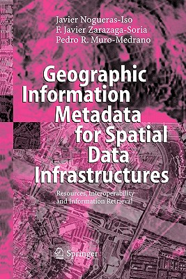 Geographic Information Metadata for Spatial Data Infrastructures: Resources, Interoperability and Information Retrieval - Nogueras-Iso, Javier, and Zarazaga-Soria, Francisco Javier, and Muro-Medrano, Pedro R.