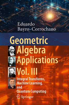 Geometric Algebra Applications Vol. III: Integral Transforms, Machine Learning, and Quantum Computing - Bayro-Corrochano, Eduardo