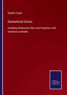 Geometrical Conics: Including Anharmonic Ratio and Projection, with numerous examples