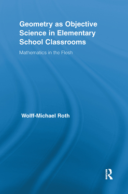 Geometry as Objective Science in Elementary School Classrooms: Mathematics in the Flesh - Roth, Wolff-Michael