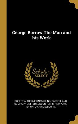 George Borrow The Man and his Work - Walling, Robert Alfred John, and Cassell and Company, Limited London Par (Creator)