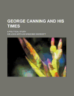 George Canning and His Times: A Political Study