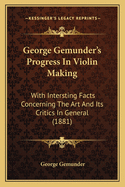 George Gemunder's Progress in Violin Making: With Intersting Facts Concerning the Art and Its Critics in General (1881)
