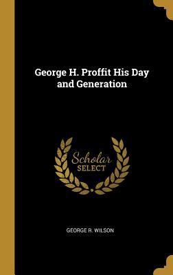 George H. Proffit His Day and Generation - Wilson, George R