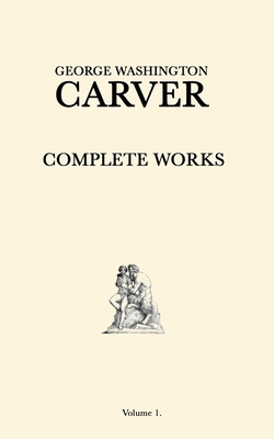 George Washington Carver Complete Works: Volume 1 - Carver, George Washington