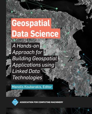 Geospatial Data Science: A Hands-on Approach for Building Geospatial Applications using Linked Data Technologies - Koubarakis, Manolis (Editor)