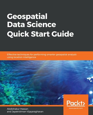 Geospatial Data Science Quick Start Guide: Effective techniques for performing smarter geospatial analysis using location intelligence - Hassan, Abdishakur, and Vijayaraghavan, Jayakrishnan
