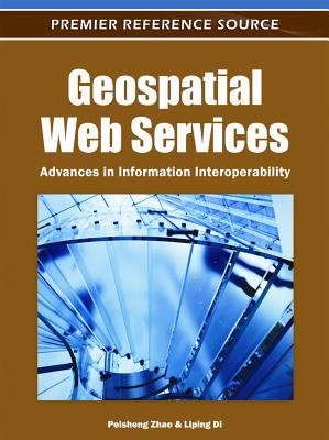 Geospatial Web Services: Advances in Information Interoperability - Zhao, Peisheng (Editor), and Di, Liping (Editor)