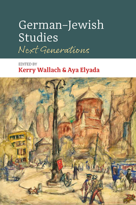 German-Jewish Studies: Next Generations - Wallach, Kerry (Editor), and Elyada, Aya (Editor)