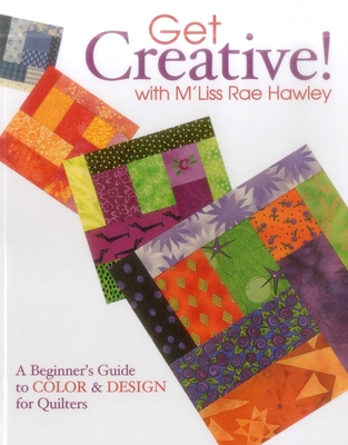 Get Creative! with m'Liss Rae Hawley: A Beginner's Guide to Color & Design for Quilters - Hawley, M'Liss Rae