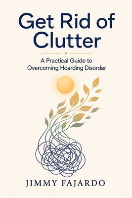Get Rid of Clutter: A Practical Guide to Overcoming Hoarding Disorder - Fajardo, Jimmy