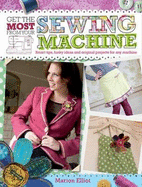 Get the Most from Your Sewing Machine: Smart Tips, Funky Ideas and Original Projects for Any Machi