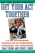 Get Your Act Together: A 7-Day Get-Organized Program for the Overworked, Overbooked, and Overwhelmed