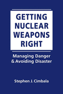 Getting Nuclear Weapons Right: Managing Danger & Avoiding Disaster