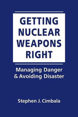 Getting Nuclear Weapons Right: Managing Danger & Avoiding Disaster - Cimbala, Stephen J