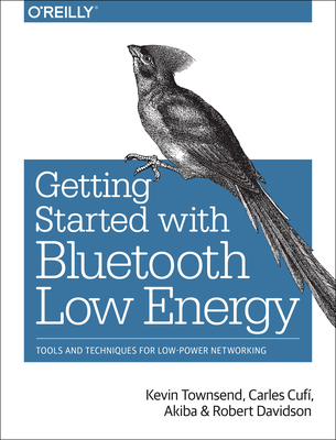 Getting Started with Bluetooth Low Energy: Tools and Techniques for Low-Power Networking - Townsend, Kevin, and Cuf�, Carles, and Akiba