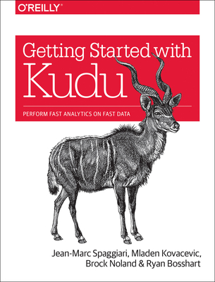 Getting Started with Kudu: Perform Fast Analytics on Fast Data - Spaggiari, Jean-Marc, and Kovacevic, Mladen, and Noland, Brock