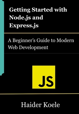 Getting Started with Node.js and Express.js: A Beginner's Guide to Modern Web Development - Koele, Haider