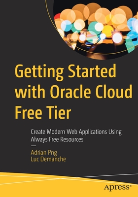 Getting Started with Oracle Cloud Free Tier: Create Modern Web Applications Using Always Free Resources - Png, Adrian, and Demanche, Luc