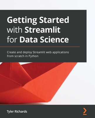 Getting Started with Streamlit for Data Science: Create and deploy Streamlit web applications from scratch in Python - Richards, Tyler