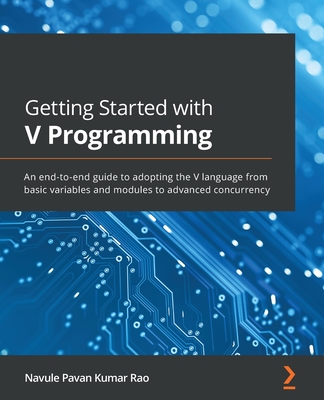 Getting Started with V Programming: An end-to-end guide to adopting the V language from basic variables and modules to advanced concurrency - Pavan Kumar Rao, Navule