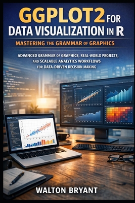 Ggplot2 for Data Visualization in R: Mastering the Grammar of Graphics: Advanced Grammar of Graphics, Real-World Projects, and Scalable Analytics Workflows for Data-Driven Decision Making - Bryant, Walton