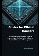 Ghidra for Ethical Hackers: A Practical Guide to Master Reverse Engineering to Analyze Malware, Discover Vulnerabilities, and Defend Systems