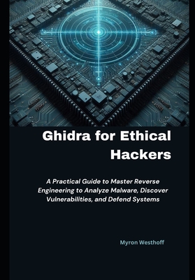 Ghidra for Ethical Hackers: A Practical Guide to Master Reverse Engineering to Analyze Malware, Discover Vulnerabilities, and Defend Systems - Westhoff, Myron