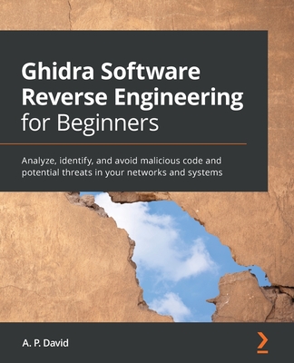 Ghidra Software Reverse Engineering for Beginners: Analyze, identify, and avoid malicious code and potential threats in your networks and systems - P�rez, David �lvarez