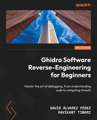 Ghidra Software Reverse-Engineering for Beginners: Master the art of debugging, from understanding code to mitigating threats - P�rez, David �lvarez, and Tiwari, Ravikant